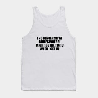 I no longer sit at tables where I might be the topic when I get up Tank Top